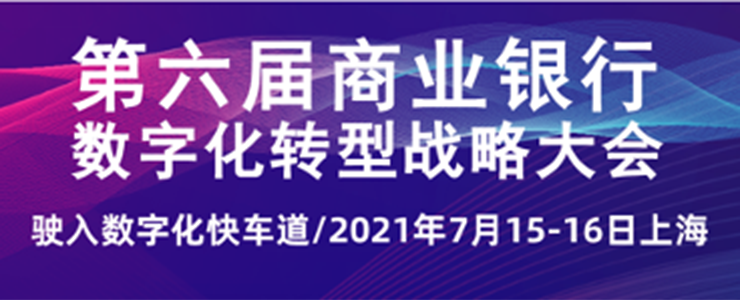 第六届商业银行数字化转型战略大会将于2021年7月15-16日在沪召开